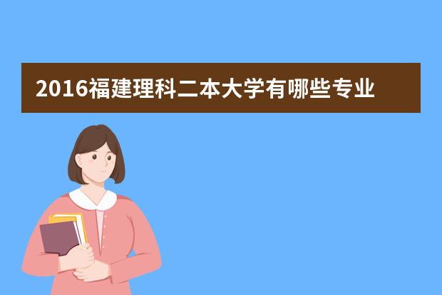 2016福建理科二本大学有哪些专业吗 二本理科生能报的专业有哪些？